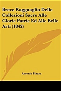 Breve Ragguaglio Delle Collezioni Sacre Alle Glorie Patrie Ed Alle Belle Arti (1842) (Paperback)