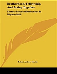 Brotherhood, Fellowship, and Acting Together: Further Practical Reflections in Rhyme (1883) (Paperback)