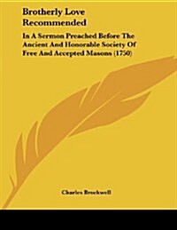 Brotherly Love Recommended: In a Sermon Preached Before the Ancient and Honorable Society of Free and Accepted Masons (1750) (Paperback)