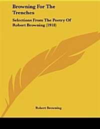 Browning for the Trenches: Selections from the Poetry of Robert Browning (1918) (Paperback)