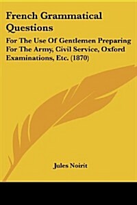 French Grammatical Questions: For the Use of Gentlemen Preparing for the Army, Civil Service, Oxford Examinations, Etc. (1870) (Paperback)