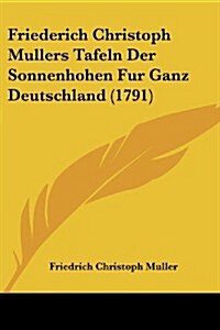 Friederich Christoph Mullers Tafeln Der Sonnenhohen Fur Ganz Deutschland (1791) (Paperback)