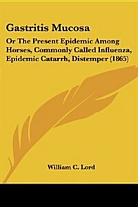 Gastritis Mucosa: Or the Present Epidemic Among Horses, Commonly Called Influenza, Epidemic Catarrh, Distemper (1865) (Paperback)