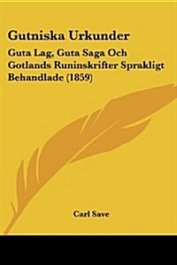 Gutniska Urkunder: Guta Lag, Guta Saga Och Gotlands Runinskrifter Sprakligt Behandlade (1859) (Paperback)