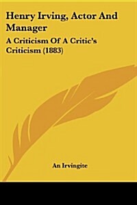 Henry Irving, Actor and Manager: A Criticism of a Critics Criticism (1883) (Paperback)