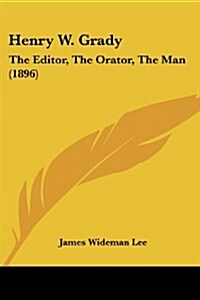 Henry W. Grady: The Editor, the Orator, the Man (1896) (Paperback)