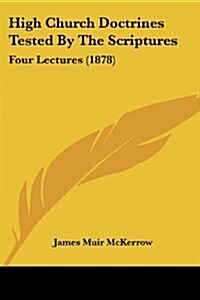 High Church Doctrines Tested by the Scriptures: Four Lectures (1878) (Paperback)