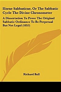 Horae Sabbaticae, or the Sabbatic Cycle the Divine Chronometer: A Dissertation to Prove the Original Sabbatic Ordinance to Be Perpetual But Not Legal (Paperback)