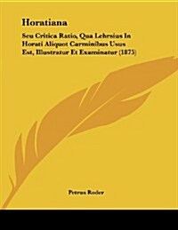 Horatiana: Seu Critica Ratio, Qua Lehrsius in Horati Aliquot Carminibus Usus Est, Illustratur Et Examinatur (1875) (Paperback)