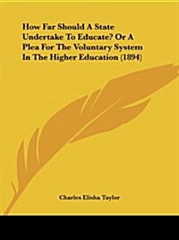 How Far Should a State Undertake to Educate? or a Plea for the Voluntary System in the Higher Education (1894) (Paperback)