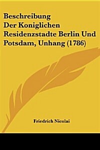 Beschreibung Der Koniglichen Residenzstadte Berlin Und Potsdam, Unhang (1786) (Paperback)