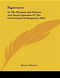 Bigarrures: Or the Pleasant and Witlesse and Simple Speeches of the Lord Gaulard of Burgundy (1884) (Paperback)