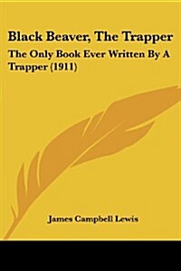 Black Beaver, the Trapper: The Only Book Ever Written by a Trapper (1911) (Paperback)