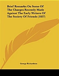 Brief Remarks on Some of the Charges Recently Made Against the Early Writers of the Society of Friends (1837) (Paperback)