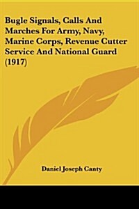 Bugle Signals, Calls and Marches for Army, Navy, Marine Corps, Revenue Cutter Service and National Guard (1917) (Paperback)
