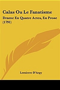 Calas Ou Le Fanatisme: Drame En Quatre Actes, En Prose (1791) (Paperback)