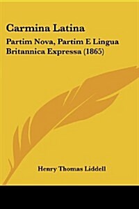 Carmina Latina: Partim Nova, Partim E Lingua Britannica Expressa (1865) (Paperback)