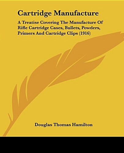 Cartridge Manufacture: A Treatise Covering the Manufacture of Rifle Cartridge Cases, Bullets, Powders, Primers and Cartridge Clips (1916) (Paperback)