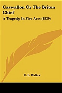 Caswallon or the Briton Chief: A Tragedy, in Five Acts (1829) (Paperback)