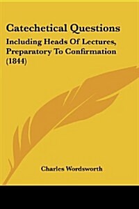 Catechetical Questions: Including Heads of Lectures, Preparatory to Confirmation (1844) (Paperback)