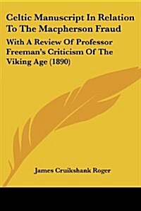Celtic Manuscript in Relation to the MacPherson Fraud: With a Review of Professor Freemans Criticism of the Viking Age (1890) (Paperback)