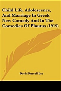 Child Life, Adolescence, and Marriage in Greek New Comedy and in the Comedies of Plautus (1919) (Paperback)