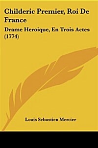 Childeric Premier, Roi de France: Drame Heroique, En Trois Actes (1774) (Paperback)