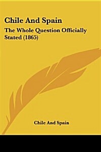 Chile and Spain: The Whole Question Officially Stated (1865) (Paperback)
