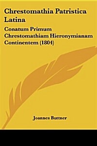 Chrestomathia Patristica Latina: Conatum Primum Chrestomathiam Hieronymianam Continentem (1804) (Paperback)