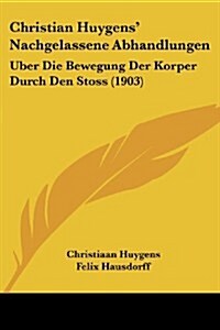 Christian Huygens Nachgelassene Abhandlungen: Uber Die Bewegung Der Korper Durch Den Stoss (1903) (Paperback)