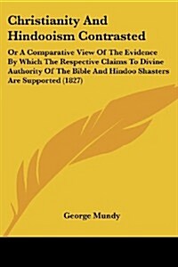 Christianity and Hindooism Contrasted: Or a Comparative View of the Evidence by Which the Respective Claims to Divine Authority of the Bible and Hindo (Paperback)