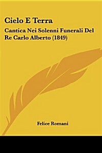 Cielo E Terra: Cantica Nei Solenni Funerali del Re Carlo Alberto (1849) (Paperback)