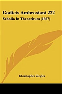 Codicis Ambrosiani 222: Scholia in Theocritum (1867) (Paperback)