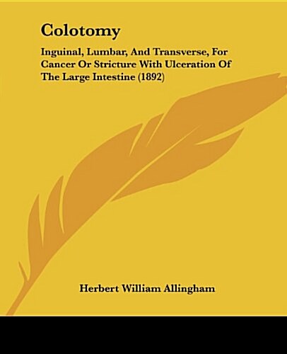 Colotomy: Inguinal, Lumbar, and Transverse, for Cancer or Stricture with Ulceration of the Large Intestine (1892) (Paperback)