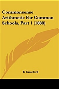 Commonsense Arithmetic for Common Schools, Part 1 (1888) (Paperback)