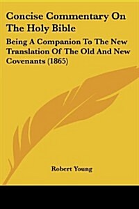 Concise Commentary on the Holy Bible: Being a Companion to the New Translation of the Old and New Covenants (1865) (Paperback)