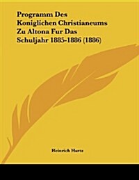 Programm Des Koniglichen Christianeums Zu Altona Fur Das Schuljahr 1885-1886 (1886) (Paperback)
