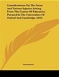 Considerations on the Great and Various Injuries Arising from the Course of Education Pursued in the Universities of Oxford and Cambridge (1832) (Paperback)