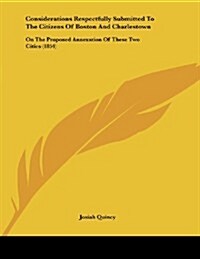 Considerations Respectfully Submitted to the Citizens of Boston and Charlestown: On the Proposed Annexation of These Two Cities (1854) (Paperback)