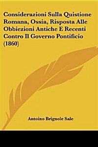 Considerazioni Sulla Quistione Romana, Ossia, Risposta Alle Obbiezioni Antiche E Recenti Contro Il Governo Pontificio (1860) (Paperback)