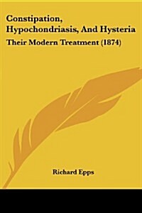 Constipation, Hypochondriasis, and Hysteria: Their Modern Treatment (1874) (Paperback)