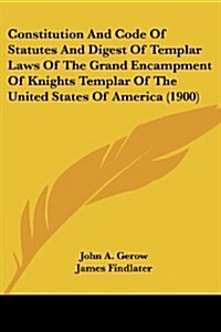 Constitution and Code of Statutes and Digest of Templar Laws of the Grand Encampment of Knights Templar of the United States of America (1900) (Paperback)