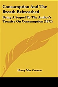 Consumption and the Breath Rebreathed: Being a Sequel to the Authors Treatise on Consumption (1872) (Paperback)