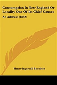 Consumption in New England or Locality One of Its Chief Causes: An Address (1862) (Paperback)