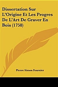 Dissertation Sur LOrigine Et Les Progres de LArt de Graver En Bois (1758) (Paperback)