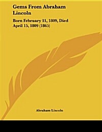 Gems from Abraham Lincoln: Born February 11, 1809, Died April 15, 1809 (1865) (Paperback)