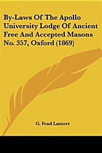 By-Laws of the Apollo University Lodge of Ancient Free and Accepted Masons No. 357, Oxford (1869) (Paperback)