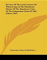 By-Laws of the Loyal Countess of Wilton Lodge, in the Manchester District of the Manchester Unity of the Independent Order of Odd Fellows (1847) (Paperback)