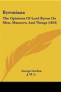 Byroniana: The Opinions of Lord Byron on Men, Manners, and Things (1834) (Paperback)