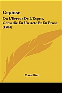 Cephise: Ou LErreur de LEsprit, Comedie En Un Acte Et En Prose (1784) (Paperback)